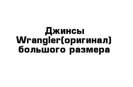 Джинсы Wrangler(оригинал) большого размера